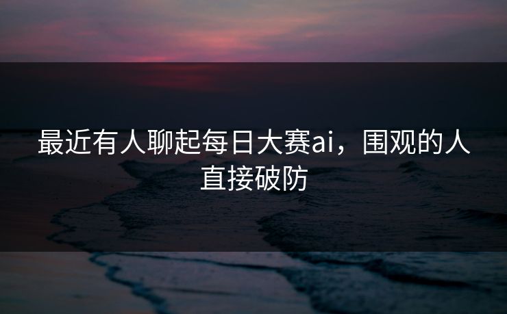 最近有人聊起每日大赛ai，围观的人直接破防