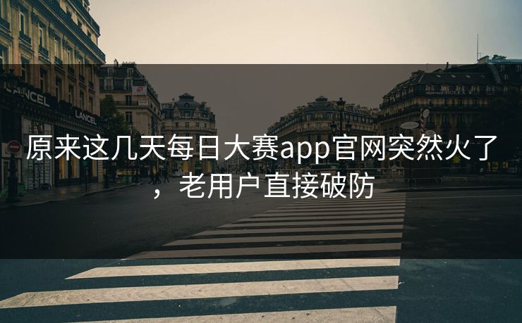 原来这几天每日大赛app官网突然火了，老用户直接破防