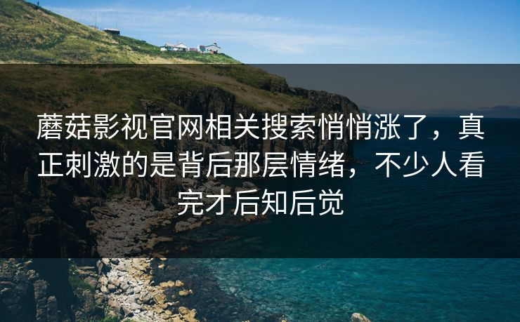 蘑菇影视官网相关搜索悄悄涨了，真正刺激的是背后那层情绪，不少人看完才后知后觉