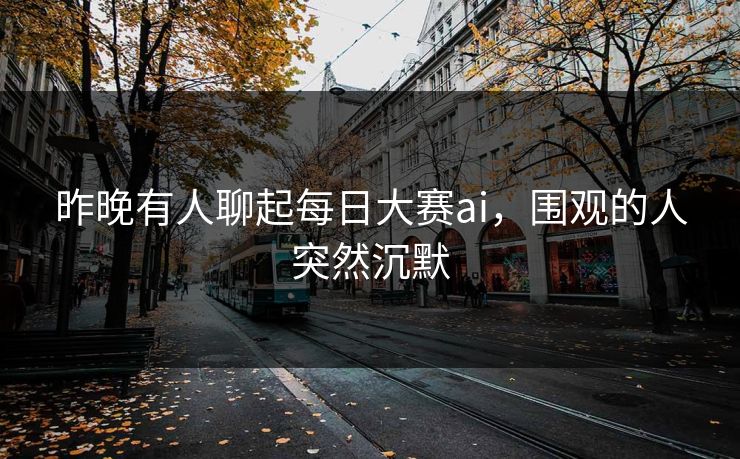 昨晚有人聊起每日大赛ai，围观的人突然沉默