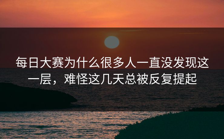 每日大赛为什么很多人一直没发现这一层，难怪这几天总被反复提起