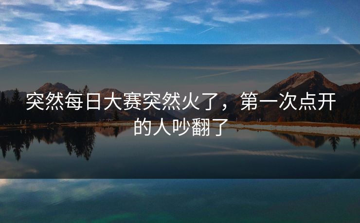 突然每日大赛突然火了，第一次点开的人吵翻了