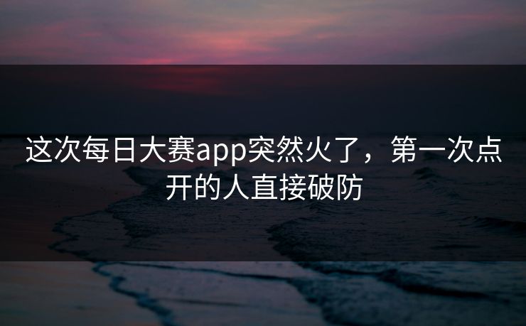 这次每日大赛app突然火了，第一次点开的人直接破防