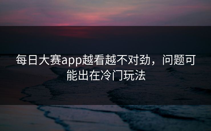 每日大赛app越看越不对劲，问题可能出在冷门玩法