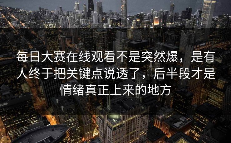 每日大赛在线观看不是突然爆，是有人终于把关键点说透了，后半段才是情绪真正上来的地方