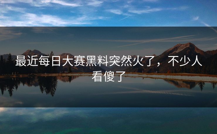 最近每日大赛黑料突然火了，不少人看傻了