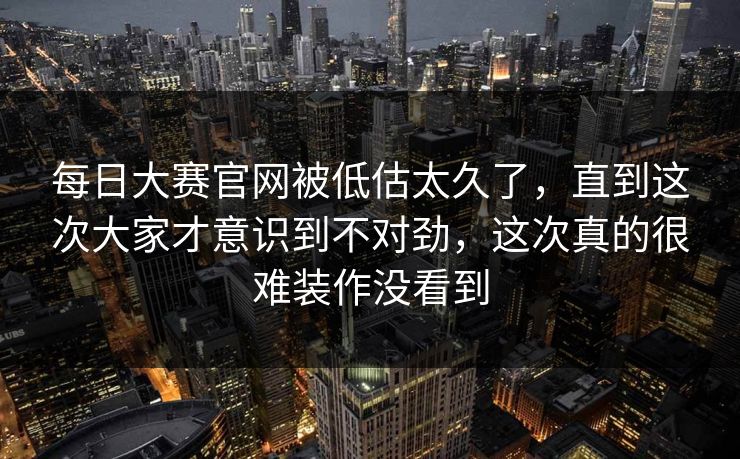 每日大赛官网被低估太久了，直到这次大家才意识到不对劲，这次真的很难装作没看到