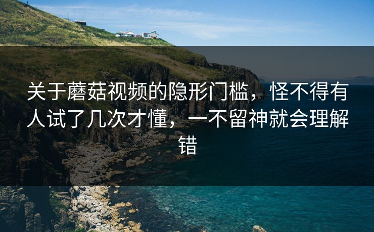 关于蘑菇视频的隐形门槛，怪不得有人试了几次才懂，一不留神就会理解错