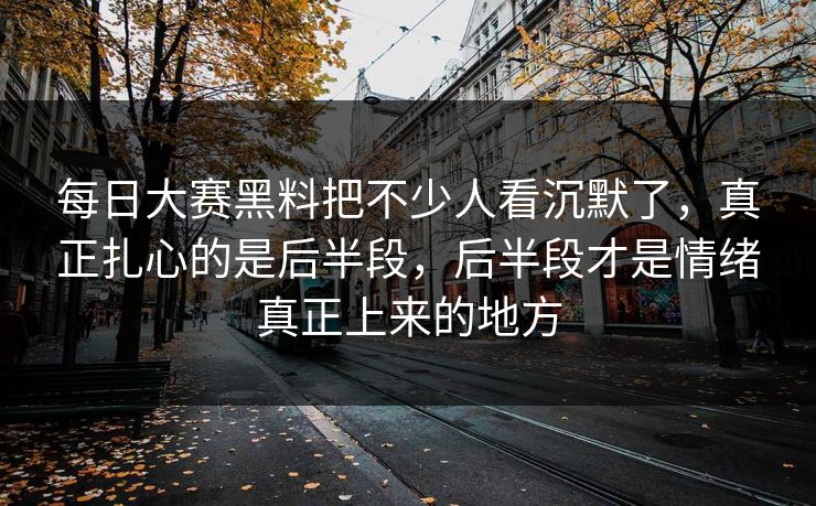 每日大赛黑料把不少人看沉默了，真正扎心的是后半段，后半段才是情绪真正上来的地方