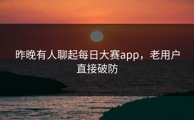 昨晚有人聊起每日大赛app，老用户直接破防