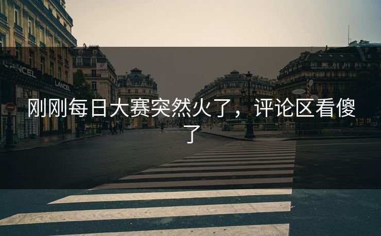 刚刚每日大赛突然火了，评论区看傻了