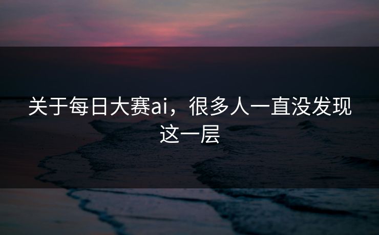 关于每日大赛ai,很多人一直没发现这一层 关于每日大赛ai,很多人一直没发现这一层