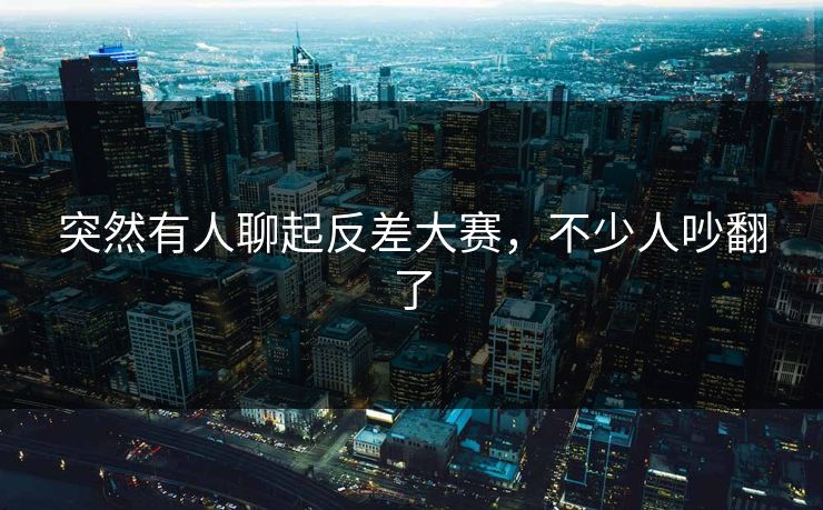 突然有人聊起反差大赛，不少人吵翻了