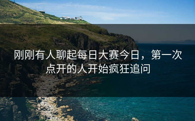刚刚有人聊起每日大赛今日，第一次点开的人开始疯狂追问