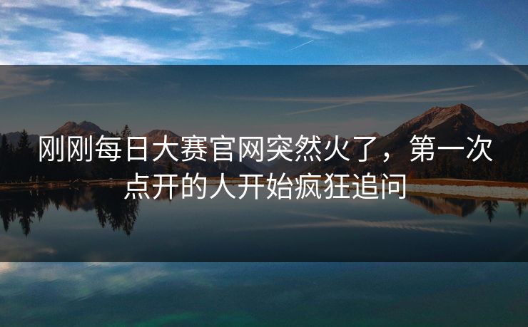 刚刚每日大赛官网突然火了,第一次点开的人开始疯狂追问 刚刚每日大赛官网突然火了,第一次点开的人开始疯狂追问