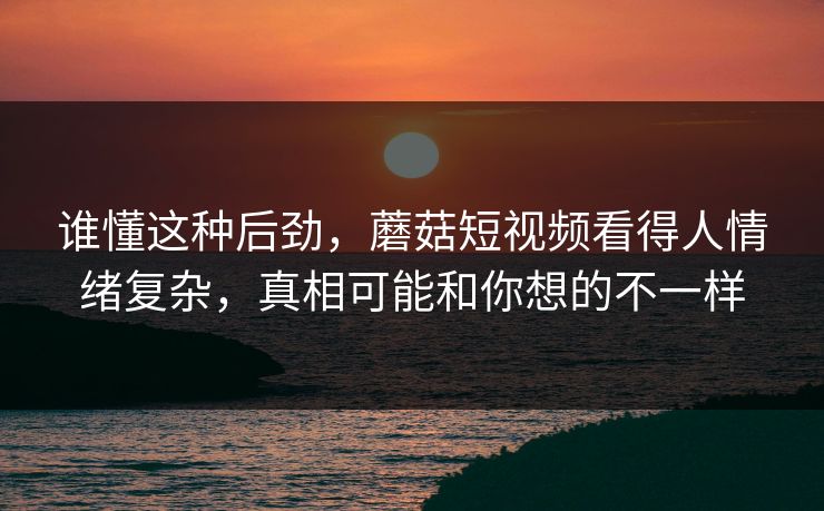 谁懂这种后劲,蘑菇短视频看得人情绪复杂,真相可能和你想的不一样 谁懂这种后劲,蘑菇短视频看得人情绪复杂,真相可能和你想的不一样