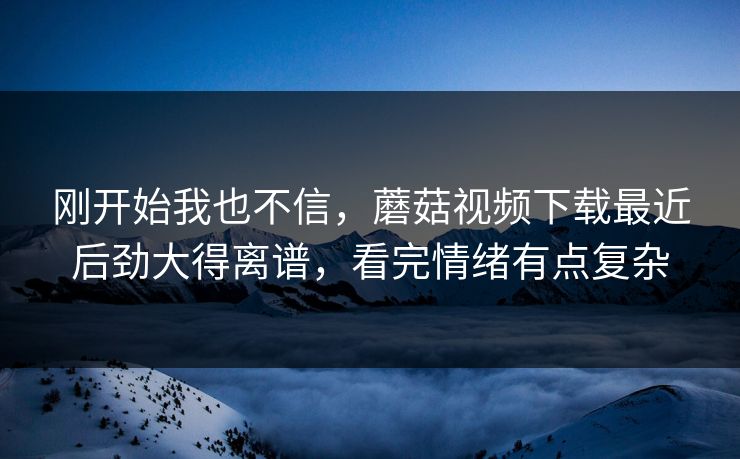 刚开始我也不信,蘑菇视频下载最近后劲大得离谱,看完情绪有点复杂 刚开始我也不信,蘑菇视频下载最近后劲大得离谱,看完情绪有点复杂