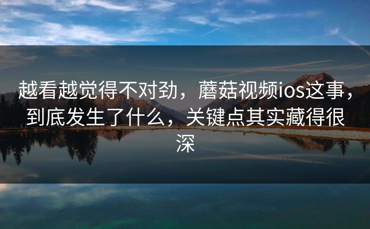 越看越觉得不对劲,蘑菇视频ios这事,到底发生了什么,关键点其实藏得很深 越看越觉得不对劲,蘑菇视频ios这事,到底发生了什么,关键点其实藏得很深