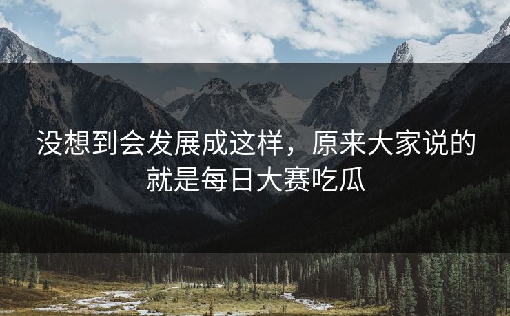 没想到会发展成这样，原来大家说的就是每日大赛吃瓜