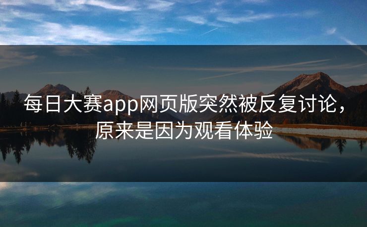每日大赛app网页版突然被反复讨论，原来是因为观看体验