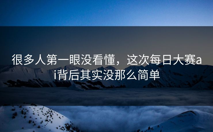 很多人第一眼没看懂，这次每日大赛ai背后其实没那么简单