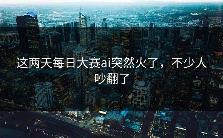 这两天每日大赛ai突然火了，不少人吵翻了
